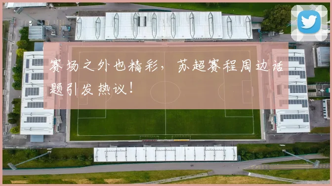 赛场之外也精彩，苏超赛程周边话题引发热议！