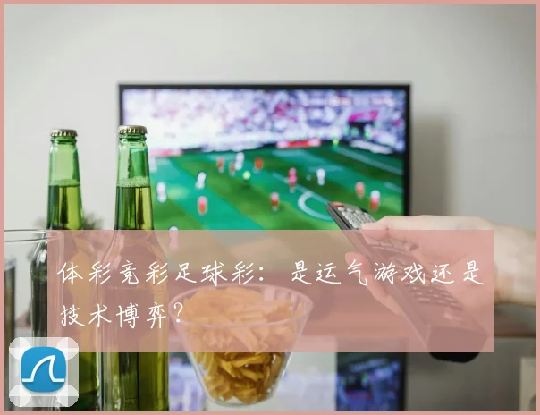 体彩竞彩足球彩：是运气游戏还是技术博弈？