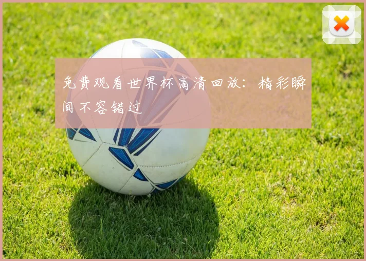 免费观看世界杯高清回放:精彩瞬间不容错过