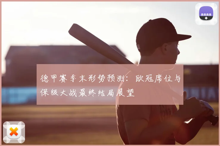 德甲赛季末形势预测：欧冠席位与保级大战最终结局展望