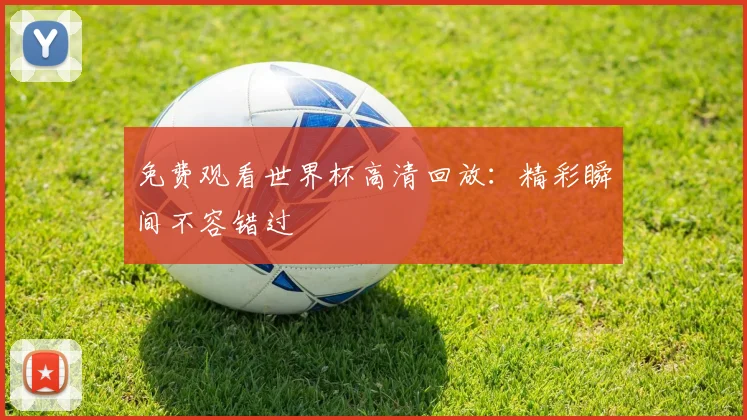 免费观看世界杯高清回放：精彩瞬间不容错过