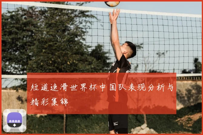 短道速滑世界杯中国队表现分析与精彩集锦