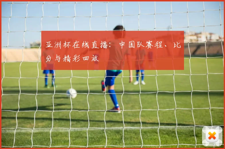 亚洲杯在线直播：中国队赛程、比分与精彩回放