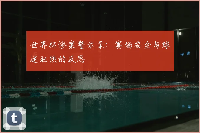 世界杯惨案警示录:赛场安全与球迷狂热的反思