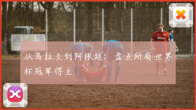 从乌拉圭到阿根廷:盘点所有世界杯冠军得主