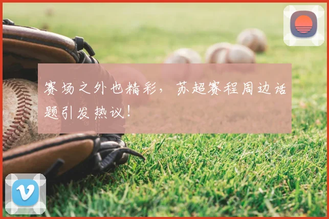 赛场之外也精彩,苏超赛程周边话题引发热议!