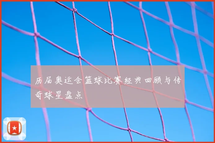 历届奥运会篮球比赛经典回顾与传奇球星盘点